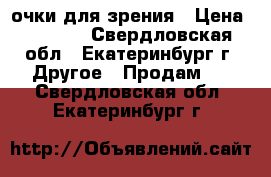 очки для зрения › Цена ­ 1 000 - Свердловская обл., Екатеринбург г. Другое » Продам   . Свердловская обл.,Екатеринбург г.